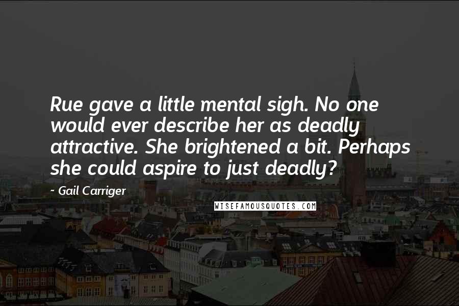 Gail Carriger Quotes: Rue gave a little mental sigh. No one would ever describe her as deadly attractive. She brightened a bit. Perhaps she could aspire to just deadly?