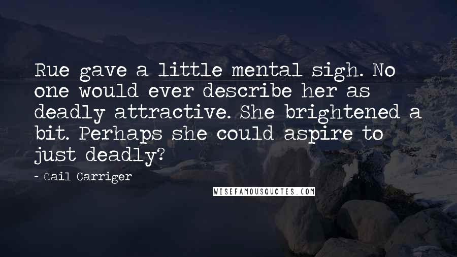 Gail Carriger Quotes: Rue gave a little mental sigh. No one would ever describe her as deadly attractive. She brightened a bit. Perhaps she could aspire to just deadly?