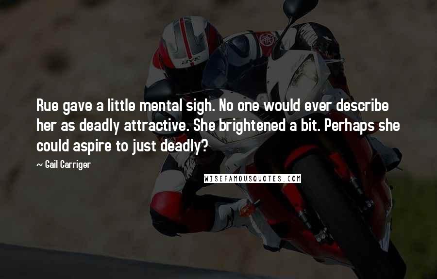 Gail Carriger Quotes: Rue gave a little mental sigh. No one would ever describe her as deadly attractive. She brightened a bit. Perhaps she could aspire to just deadly?