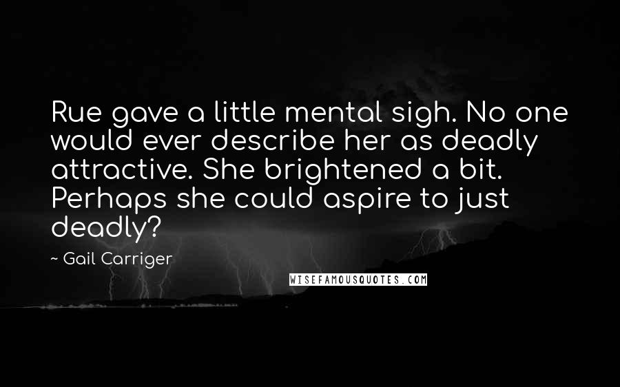 Gail Carriger Quotes: Rue gave a little mental sigh. No one would ever describe her as deadly attractive. She brightened a bit. Perhaps she could aspire to just deadly?