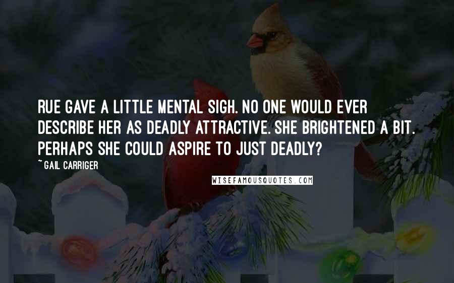 Gail Carriger Quotes: Rue gave a little mental sigh. No one would ever describe her as deadly attractive. She brightened a bit. Perhaps she could aspire to just deadly?