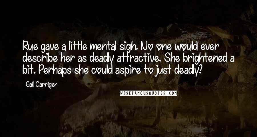 Gail Carriger Quotes: Rue gave a little mental sigh. No one would ever describe her as deadly attractive. She brightened a bit. Perhaps she could aspire to just deadly?