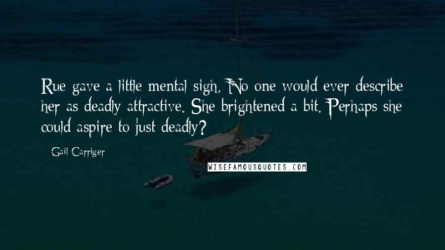 Gail Carriger Quotes: Rue gave a little mental sigh. No one would ever describe her as deadly attractive. She brightened a bit. Perhaps she could aspire to just deadly?