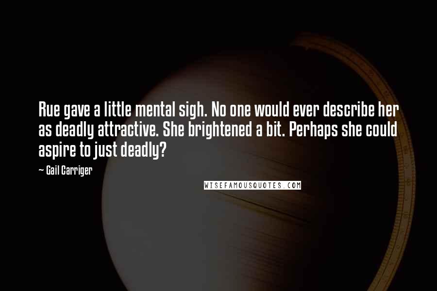 Gail Carriger Quotes: Rue gave a little mental sigh. No one would ever describe her as deadly attractive. She brightened a bit. Perhaps she could aspire to just deadly?