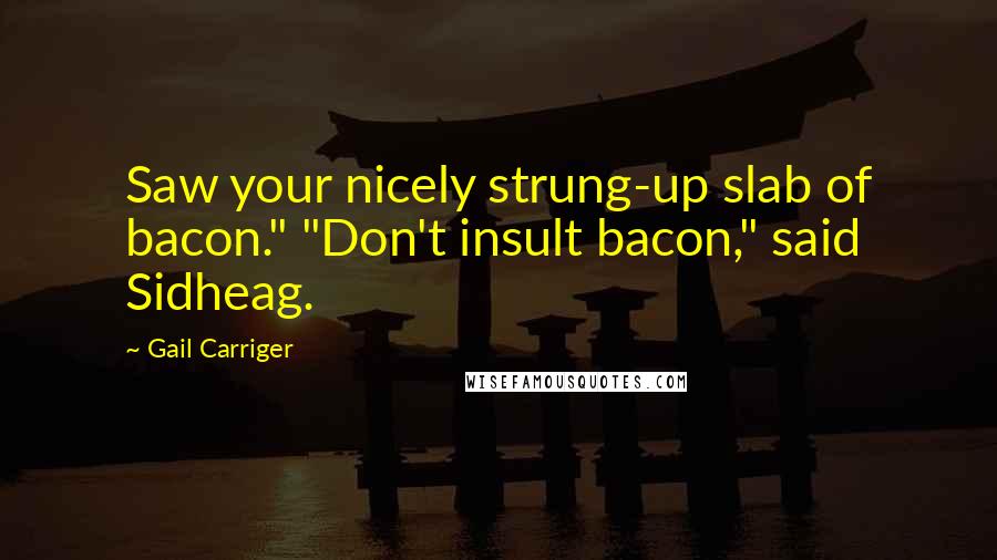 Gail Carriger Quotes: Saw your nicely strung-up slab of bacon." "Don't insult bacon," said Sidheag.