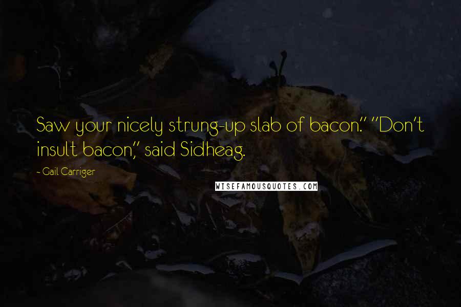 Gail Carriger Quotes: Saw your nicely strung-up slab of bacon." "Don't insult bacon," said Sidheag.