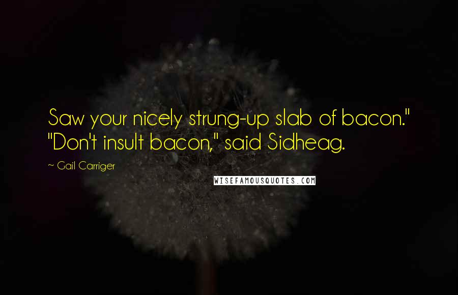 Gail Carriger Quotes: Saw your nicely strung-up slab of bacon." "Don't insult bacon," said Sidheag.