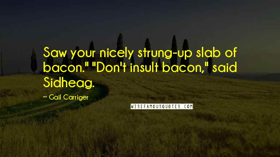 Gail Carriger Quotes: Saw your nicely strung-up slab of bacon." "Don't insult bacon," said Sidheag.