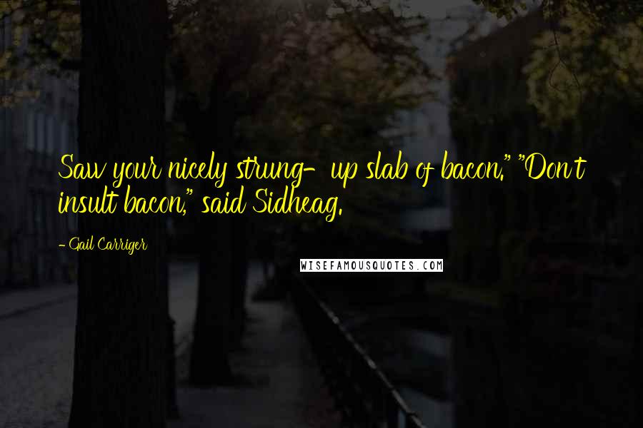 Gail Carriger Quotes: Saw your nicely strung-up slab of bacon." "Don't insult bacon," said Sidheag.