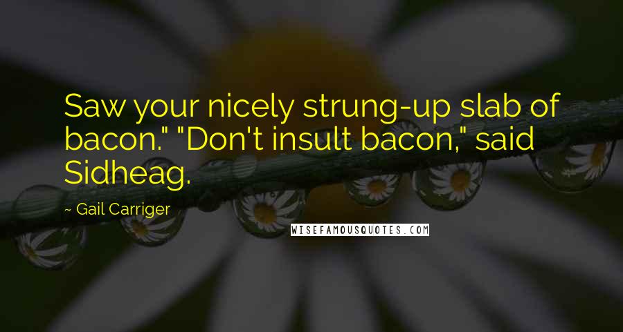 Gail Carriger Quotes: Saw your nicely strung-up slab of bacon." "Don't insult bacon," said Sidheag.