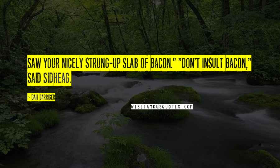 Gail Carriger Quotes: Saw your nicely strung-up slab of bacon." "Don't insult bacon," said Sidheag.