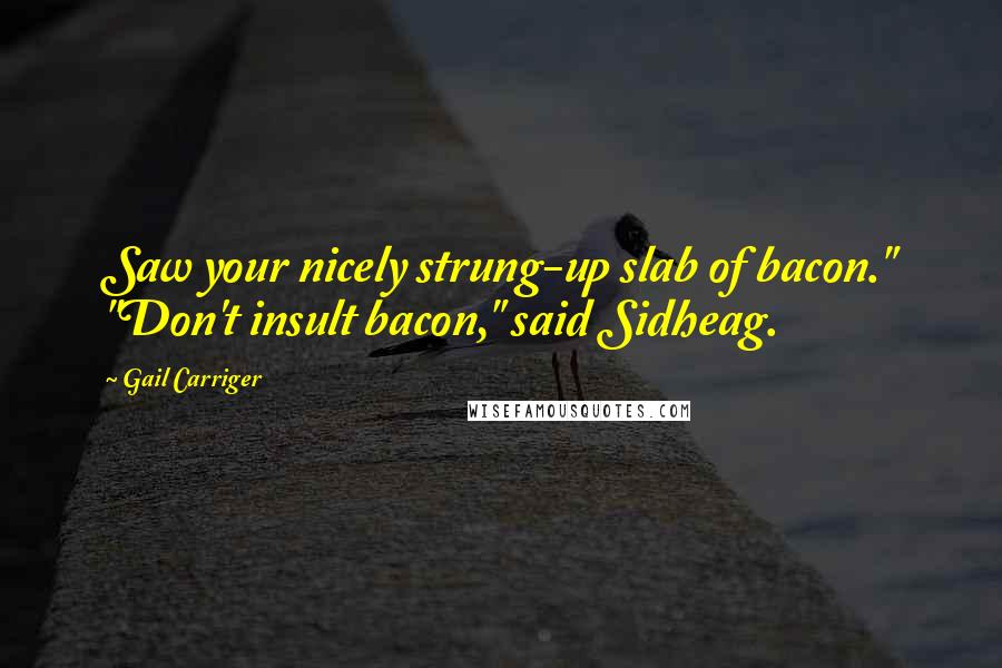 Gail Carriger Quotes: Saw your nicely strung-up slab of bacon." "Don't insult bacon," said Sidheag.