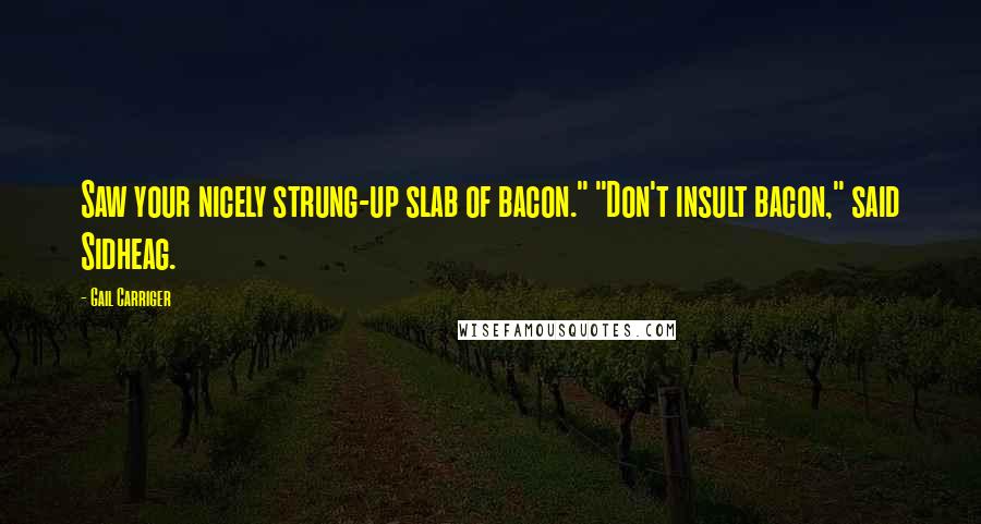 Gail Carriger Quotes: Saw your nicely strung-up slab of bacon." "Don't insult bacon," said Sidheag.