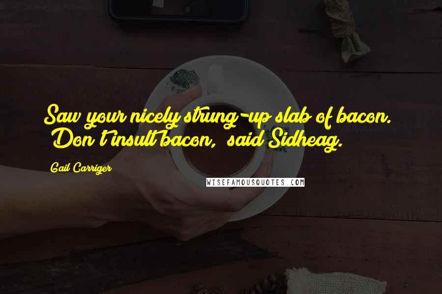 Gail Carriger Quotes: Saw your nicely strung-up slab of bacon." "Don't insult bacon," said Sidheag.