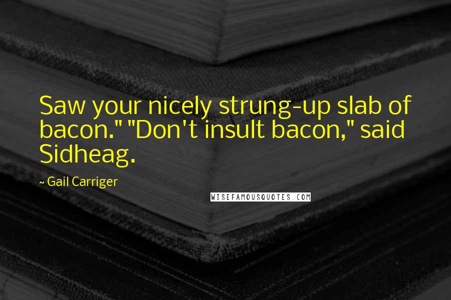 Gail Carriger Quotes: Saw your nicely strung-up slab of bacon." "Don't insult bacon," said Sidheag.