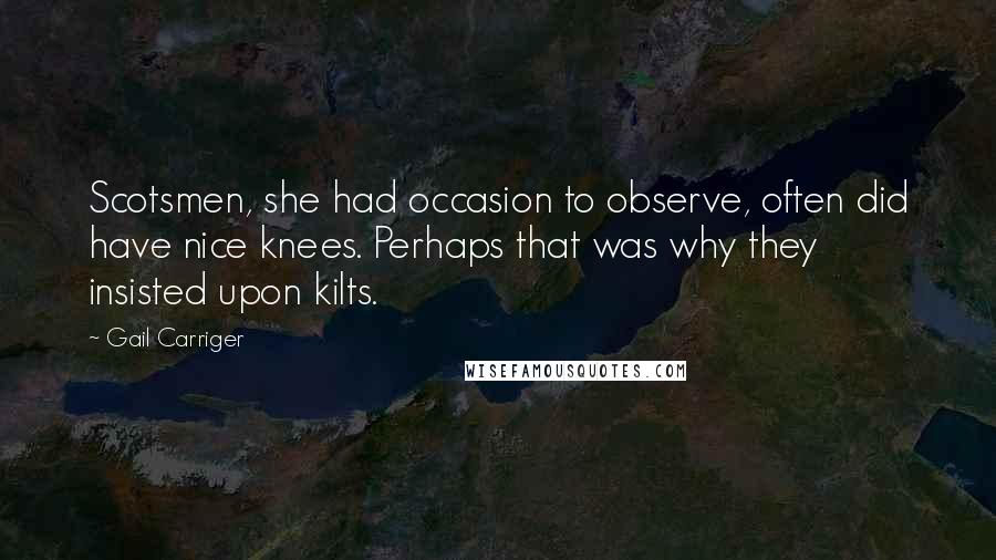 Gail Carriger Quotes: Scotsmen, she had occasion to observe, often did have nice knees. Perhaps that was why they insisted upon kilts.
