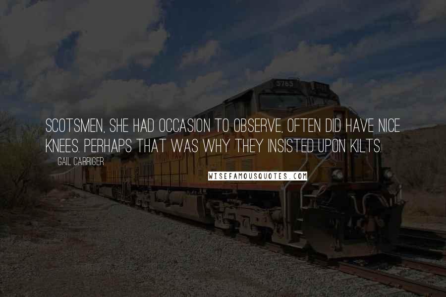 Gail Carriger Quotes: Scotsmen, she had occasion to observe, often did have nice knees. Perhaps that was why they insisted upon kilts.