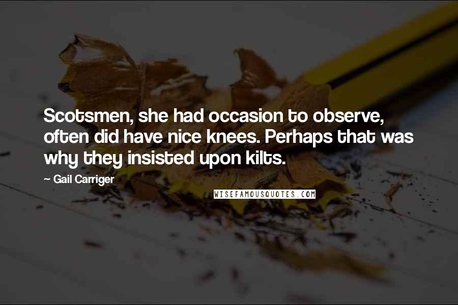 Gail Carriger Quotes: Scotsmen, she had occasion to observe, often did have nice knees. Perhaps that was why they insisted upon kilts.