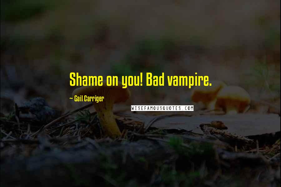 Gail Carriger Quotes: Shame on you! Bad vampire.