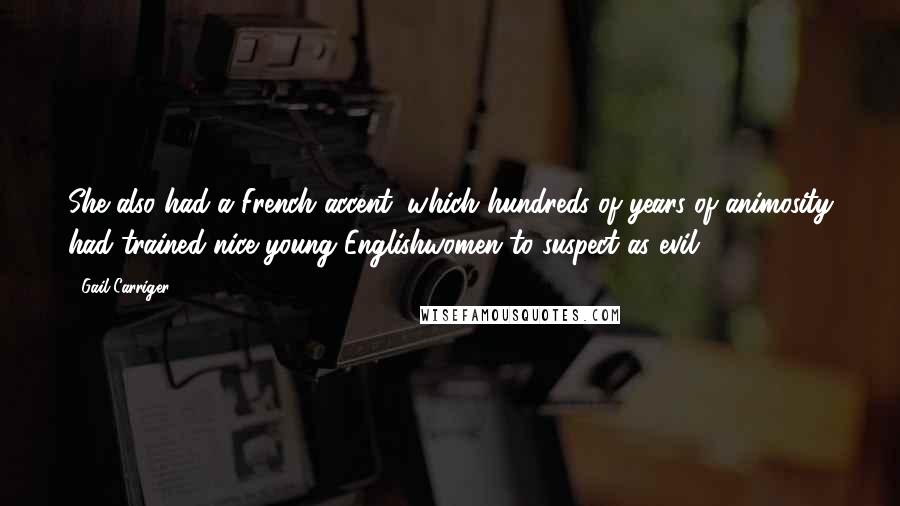 Gail Carriger Quotes: She also had a French accent, which hundreds of years of animosity had trained nice young Englishwomen to suspect as evil.