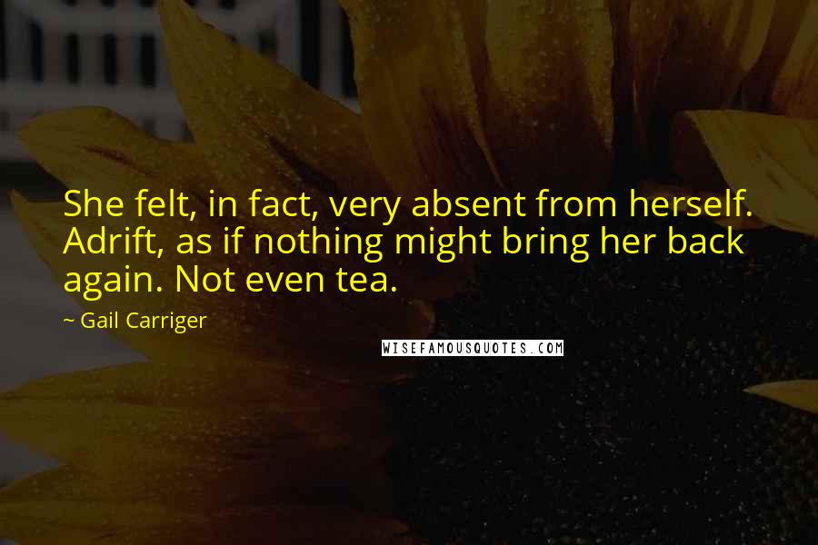 Gail Carriger Quotes: She felt, in fact, very absent from herself. Adrift, as if nothing might bring her back again. Not even tea.