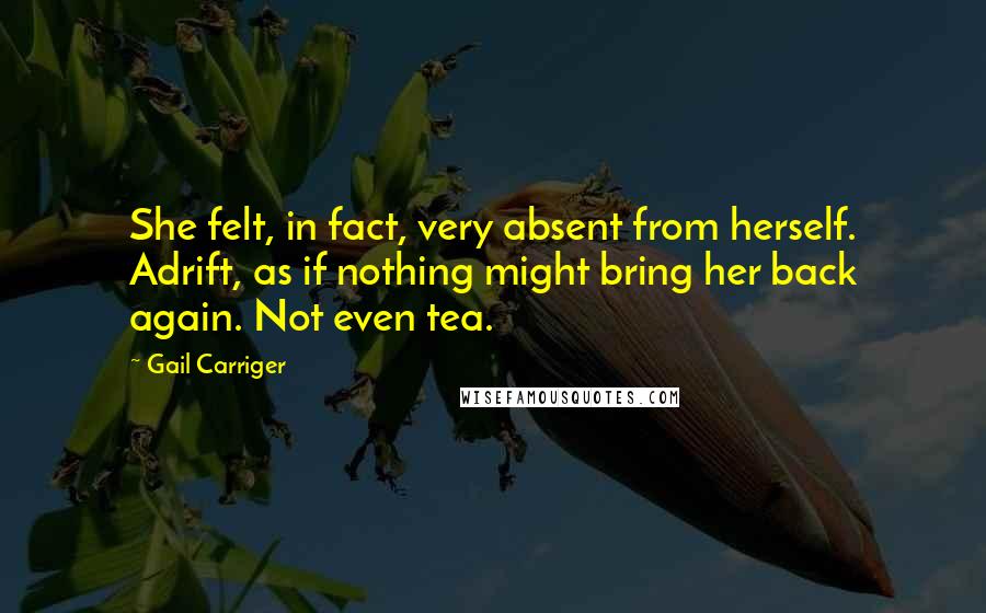Gail Carriger Quotes: She felt, in fact, very absent from herself. Adrift, as if nothing might bring her back again. Not even tea.
