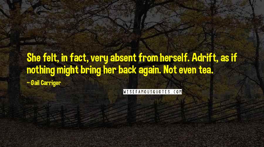 Gail Carriger Quotes: She felt, in fact, very absent from herself. Adrift, as if nothing might bring her back again. Not even tea.