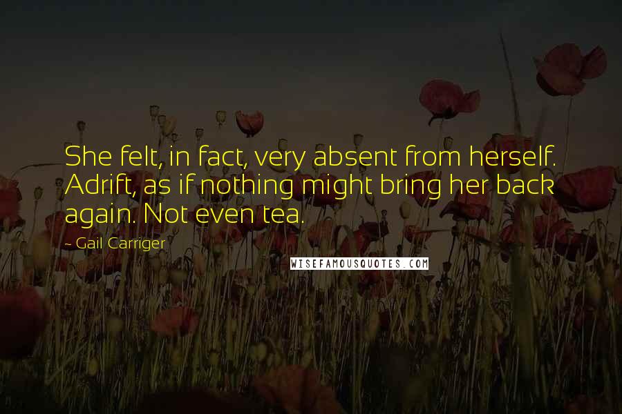 Gail Carriger Quotes: She felt, in fact, very absent from herself. Adrift, as if nothing might bring her back again. Not even tea.