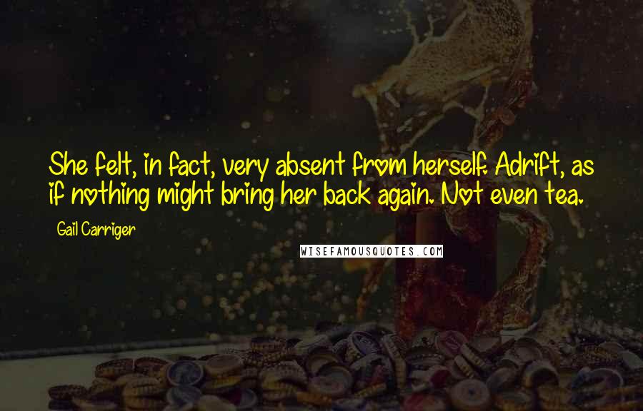 Gail Carriger Quotes: She felt, in fact, very absent from herself. Adrift, as if nothing might bring her back again. Not even tea.