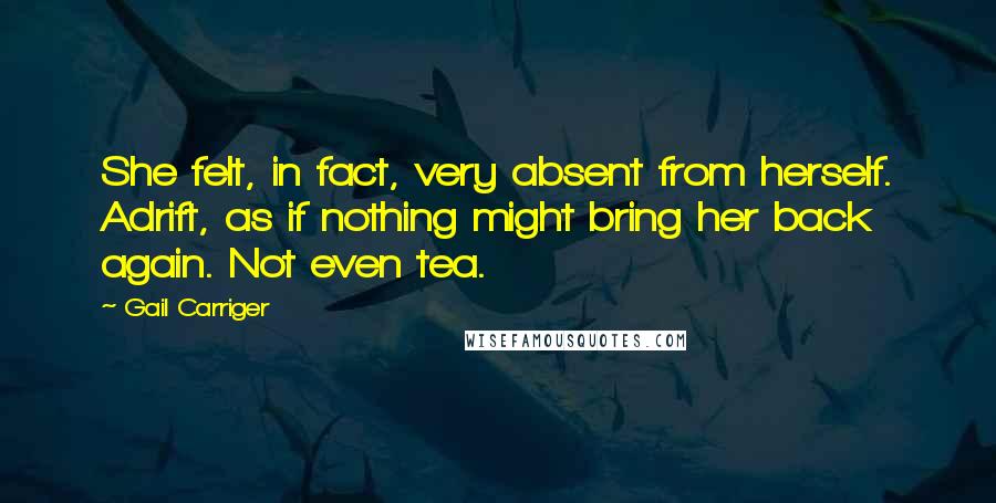Gail Carriger Quotes: She felt, in fact, very absent from herself. Adrift, as if nothing might bring her back again. Not even tea.