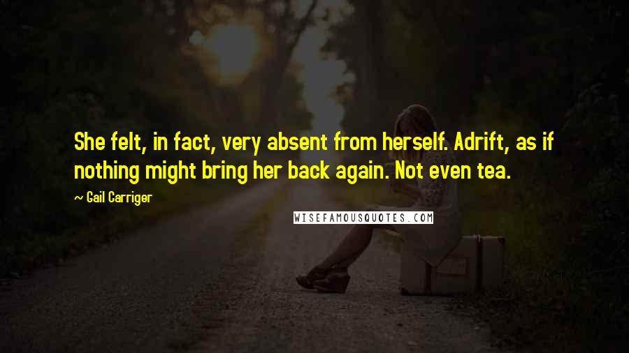 Gail Carriger Quotes: She felt, in fact, very absent from herself. Adrift, as if nothing might bring her back again. Not even tea.