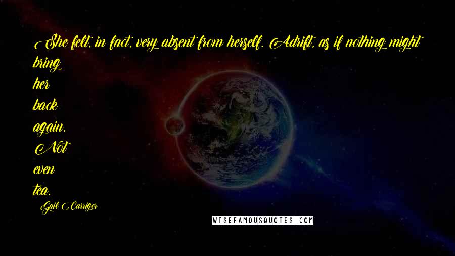 Gail Carriger Quotes: She felt, in fact, very absent from herself. Adrift, as if nothing might bring her back again. Not even tea.