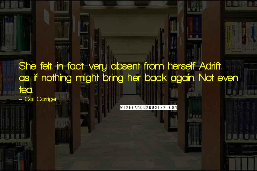 Gail Carriger Quotes: She felt, in fact, very absent from herself. Adrift, as if nothing might bring her back again. Not even tea.