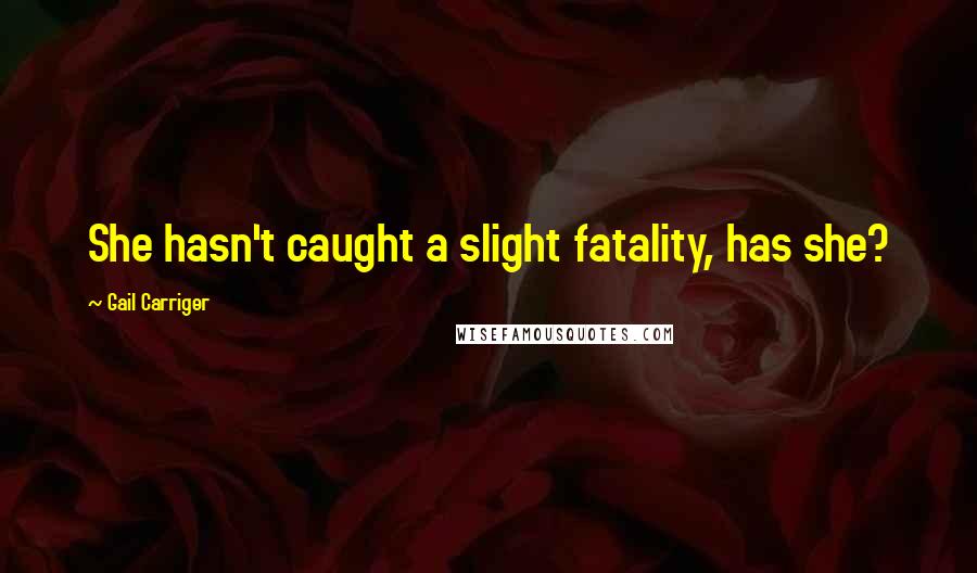Gail Carriger Quotes: She hasn't caught a slight fatality, has she?