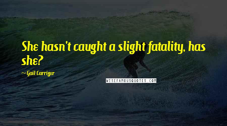 Gail Carriger Quotes: She hasn't caught a slight fatality, has she?