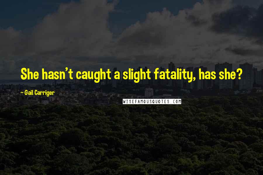 Gail Carriger Quotes: She hasn't caught a slight fatality, has she?