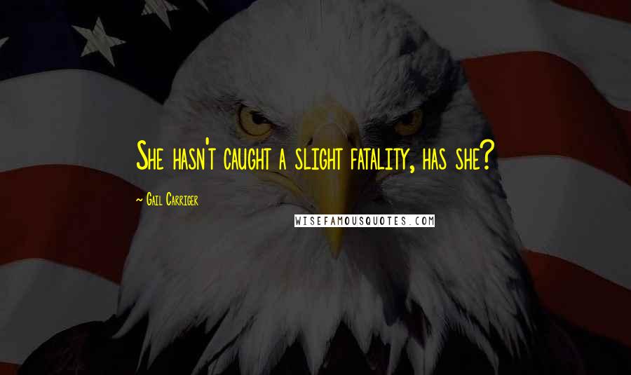 Gail Carriger Quotes: She hasn't caught a slight fatality, has she?