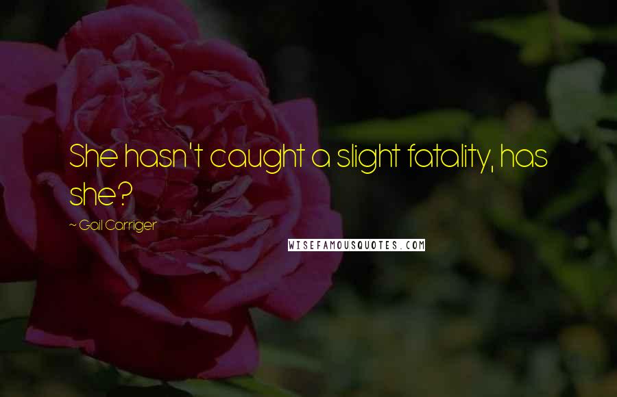 Gail Carriger Quotes: She hasn't caught a slight fatality, has she?