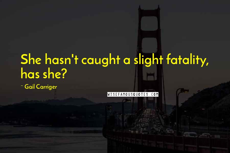 Gail Carriger Quotes: She hasn't caught a slight fatality, has she?