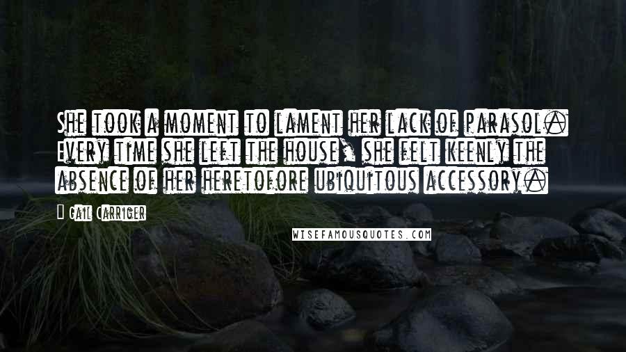 Gail Carriger Quotes: She took a moment to lament her lack of parasol. Every time she left the house, she felt keenly the absence of her heretofore ubiquitous accessory.