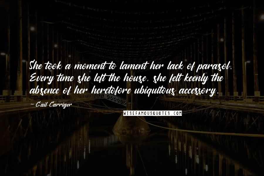 Gail Carriger Quotes: She took a moment to lament her lack of parasol. Every time she left the house, she felt keenly the absence of her heretofore ubiquitous accessory.