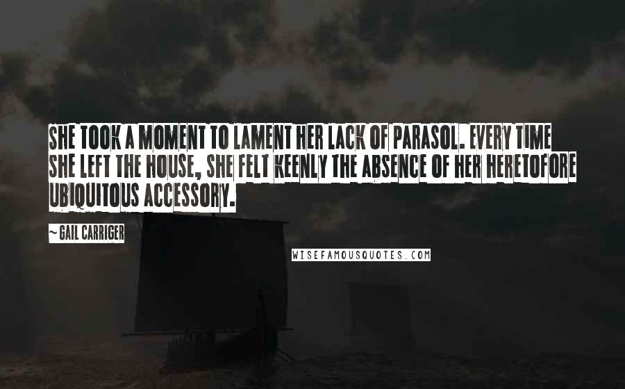 Gail Carriger Quotes: She took a moment to lament her lack of parasol. Every time she left the house, she felt keenly the absence of her heretofore ubiquitous accessory.