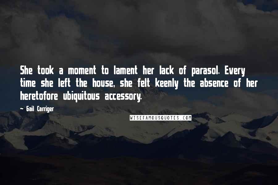 Gail Carriger Quotes: She took a moment to lament her lack of parasol. Every time she left the house, she felt keenly the absence of her heretofore ubiquitous accessory.