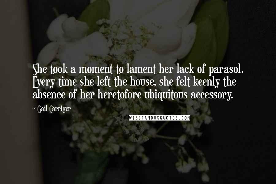 Gail Carriger Quotes: She took a moment to lament her lack of parasol. Every time she left the house, she felt keenly the absence of her heretofore ubiquitous accessory.