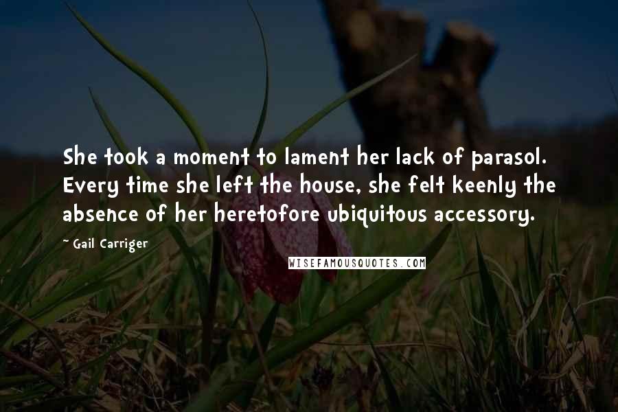 Gail Carriger Quotes: She took a moment to lament her lack of parasol. Every time she left the house, she felt keenly the absence of her heretofore ubiquitous accessory.