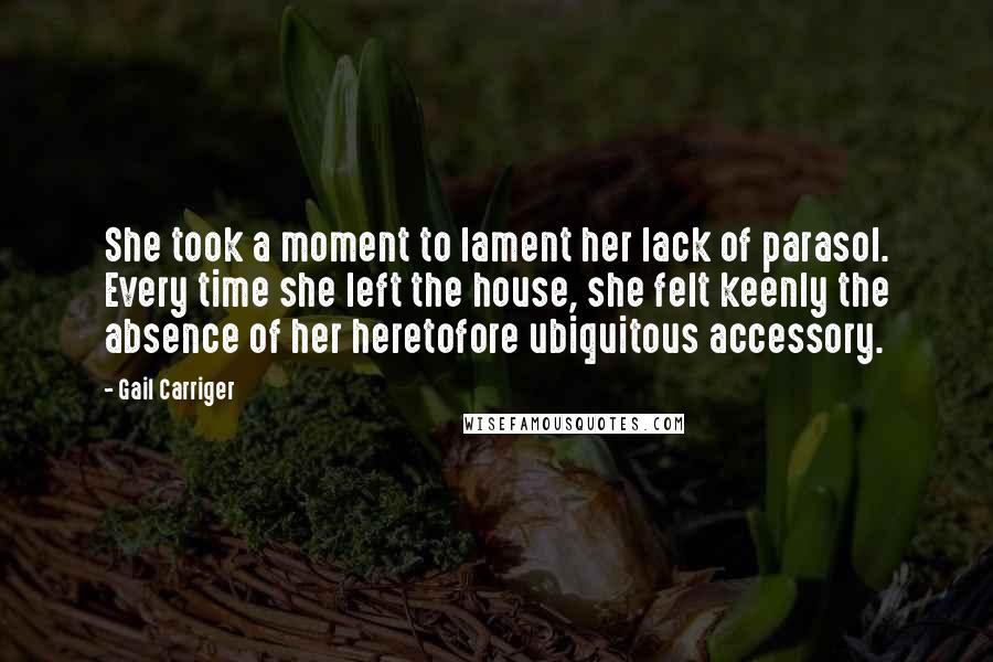 Gail Carriger Quotes: She took a moment to lament her lack of parasol. Every time she left the house, she felt keenly the absence of her heretofore ubiquitous accessory.