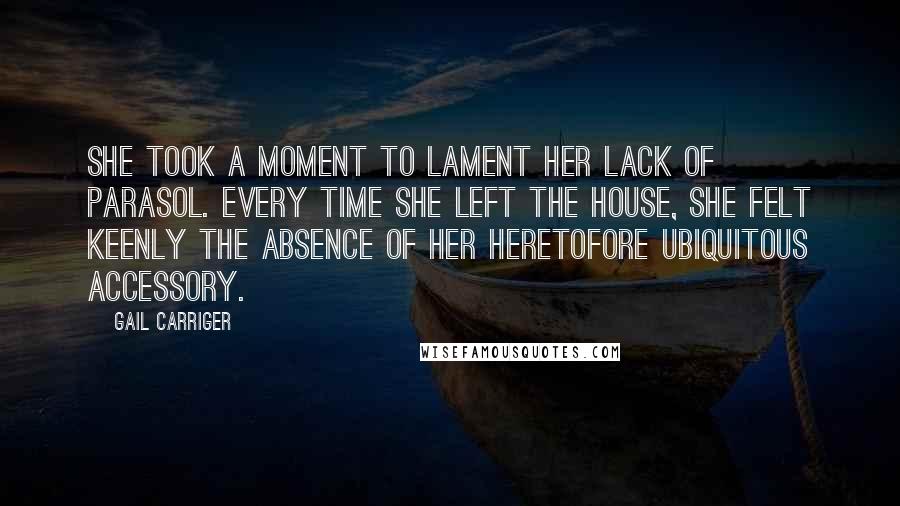 Gail Carriger Quotes: She took a moment to lament her lack of parasol. Every time she left the house, she felt keenly the absence of her heretofore ubiquitous accessory.