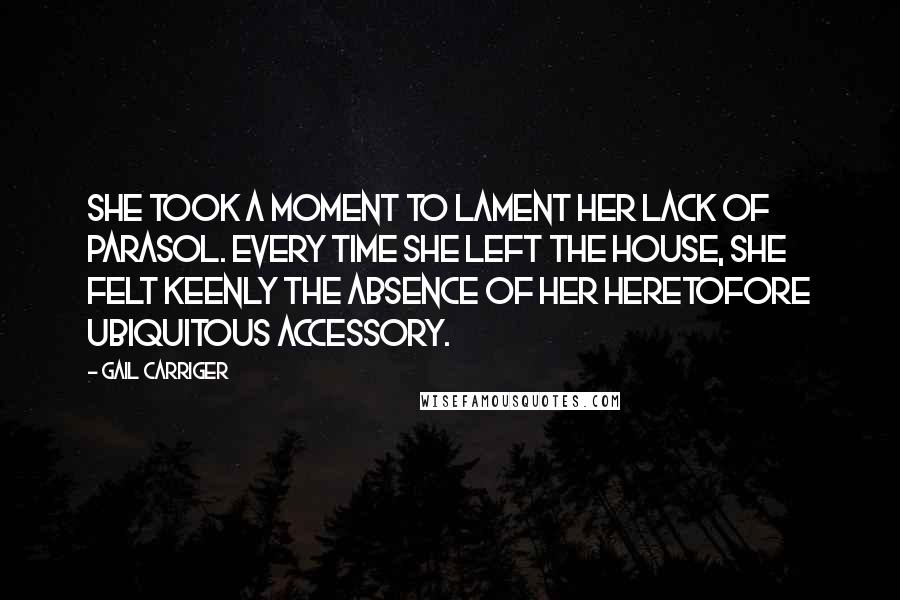 Gail Carriger Quotes: She took a moment to lament her lack of parasol. Every time she left the house, she felt keenly the absence of her heretofore ubiquitous accessory.