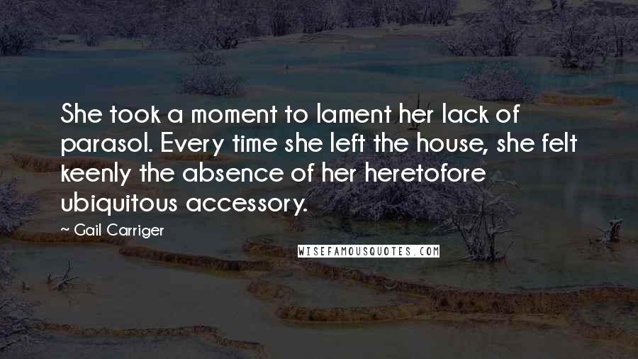 Gail Carriger Quotes: She took a moment to lament her lack of parasol. Every time she left the house, she felt keenly the absence of her heretofore ubiquitous accessory.