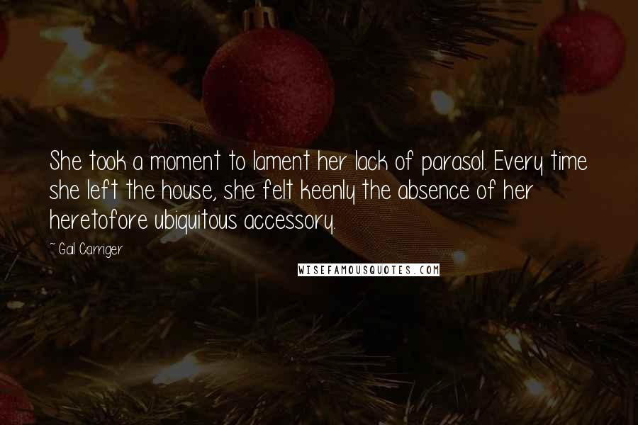 Gail Carriger Quotes: She took a moment to lament her lack of parasol. Every time she left the house, she felt keenly the absence of her heretofore ubiquitous accessory.